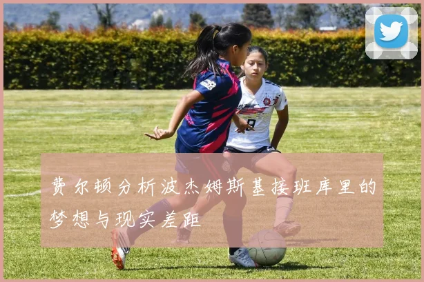 费尔顿分析波杰姆斯基接班库里的梦想与现实差距