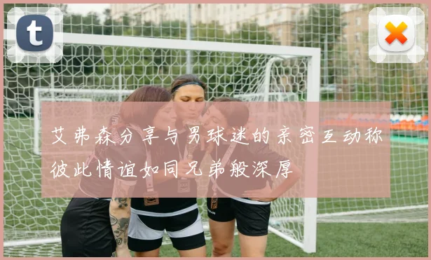 艾弗森分享与男球迷的亲密互动称彼此情谊如同兄弟般深厚