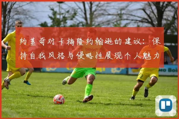 约基奇对卡梅隆约翰逊的建议：保持自我风格与侵略性展现个人魅力