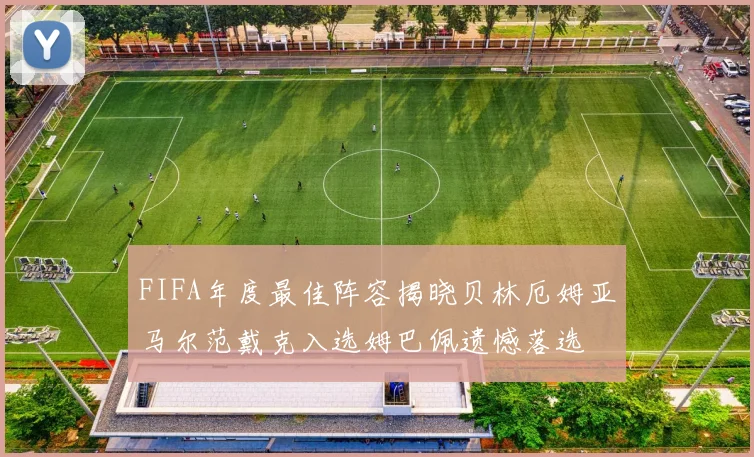 FIFA年度最佳阵容揭晓贝林厄姆亚马尔范戴克入选姆巴佩遗憾落选