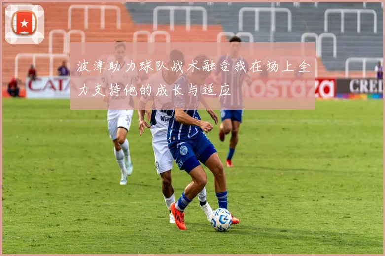 波津助力球队战术融合我在场上全力支持他的成长与适应