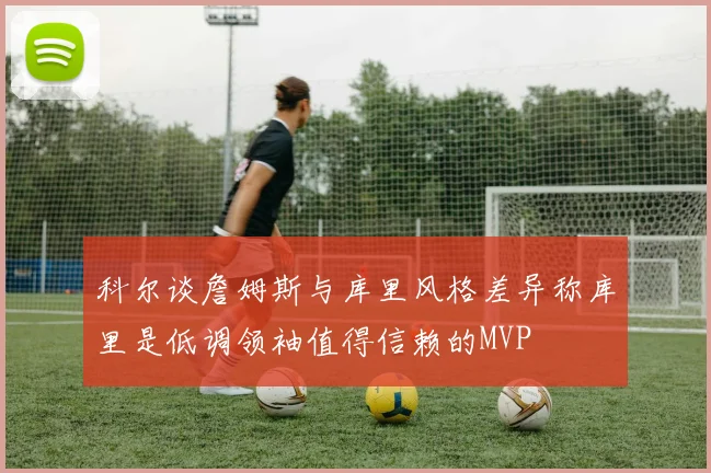 科尔谈詹姆斯与库里风格差异称库里是低调领袖值得信赖的MVP