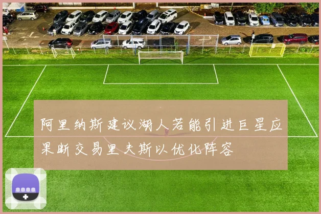阿里纳斯建议湖人若能引进巨星应果断交易里夫斯以优化阵容
