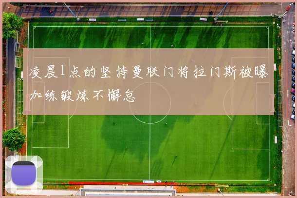 凌晨1点的坚持曼联门将拉门斯被曝加练锻炼不懈怠