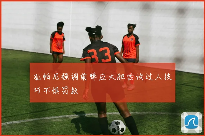 孔帕尼强调前锋应大胆尝试过人技巧不惧罚款
