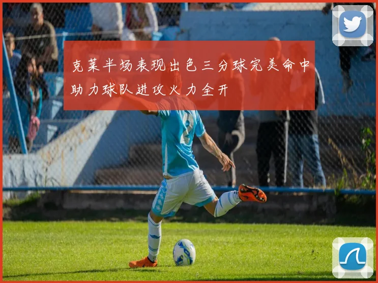 克莱半场表现出色三分球完美命中助力球队进攻火力全开