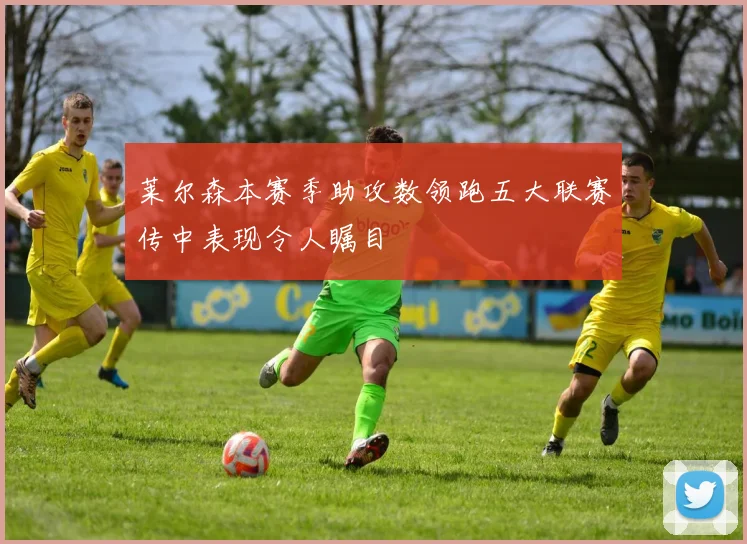 莱尔森本赛季助攻数领跑五大联赛传中表现令人瞩目