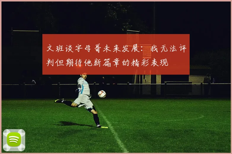 文班谈字母哥未来发展：我无法评判但期待他新篇章的精彩表现