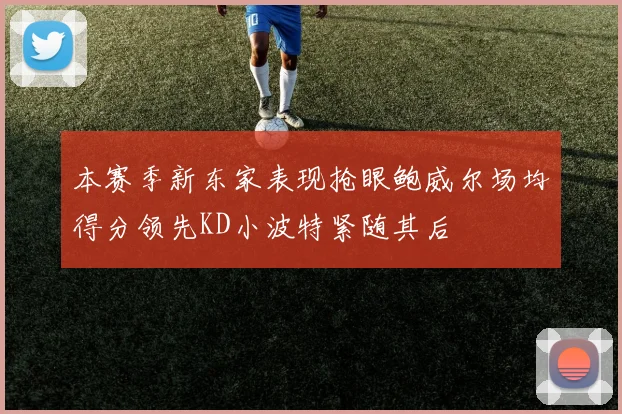 本赛季新东家表现抢眼鲍威尔场均得分领先KD小波特紧随其后