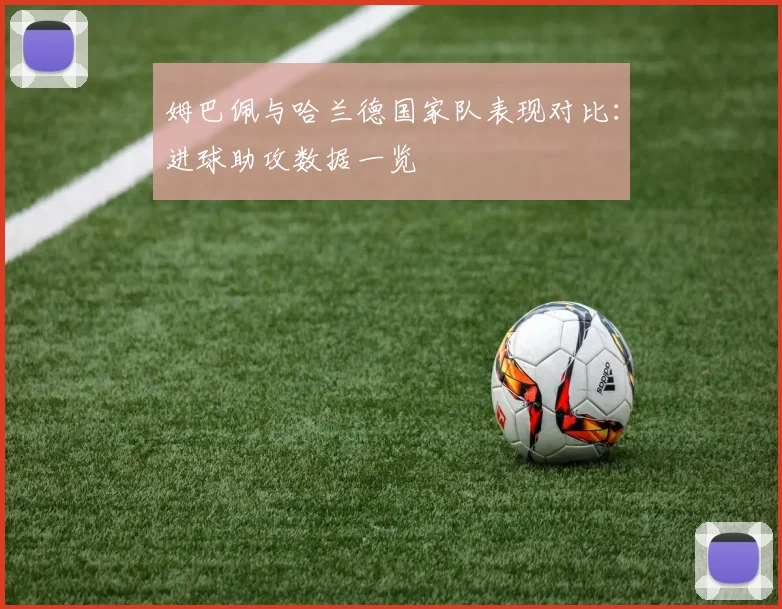 姆巴佩与哈兰德国家队表现对比：进球助攻数据一览