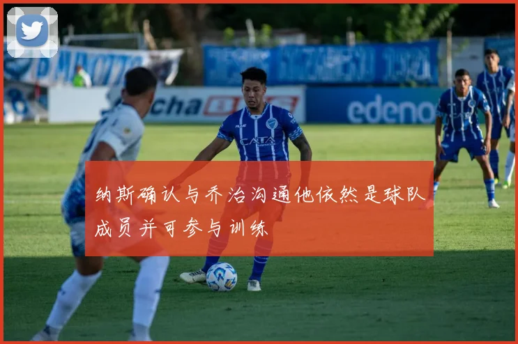 纳斯确认与乔治沟通他依然是球队成员并可参与训练