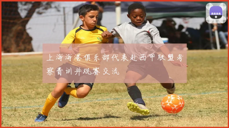 上海海港俱乐部代表赴西甲联盟考察青训并观赛交流