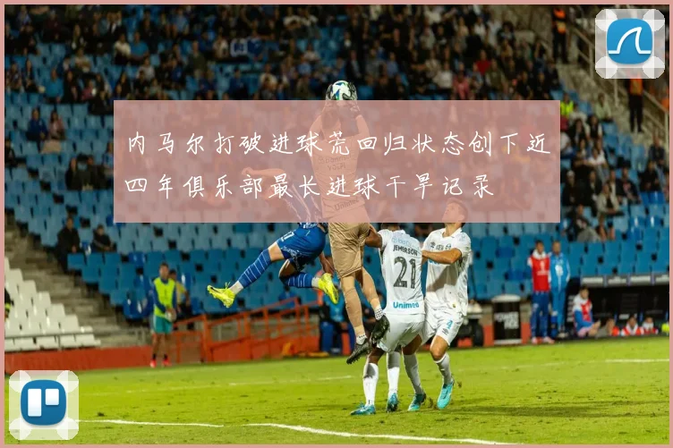 内马尔打破进球荒回归状态创下近四年俱乐部最长进球干旱记录