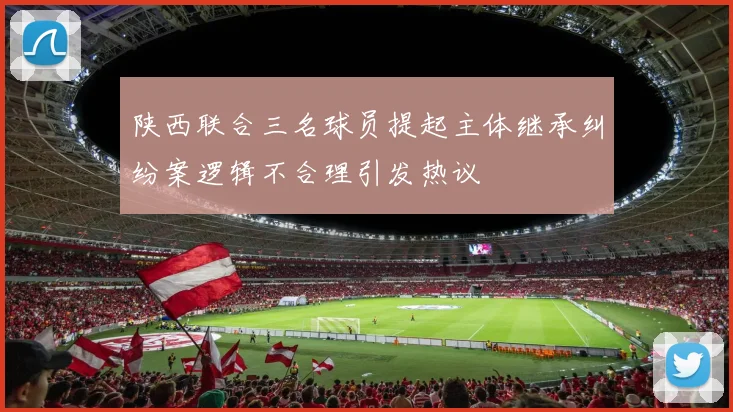 陕西联合三名球员提起主体继承纠纷案逻辑不合理引发热议
