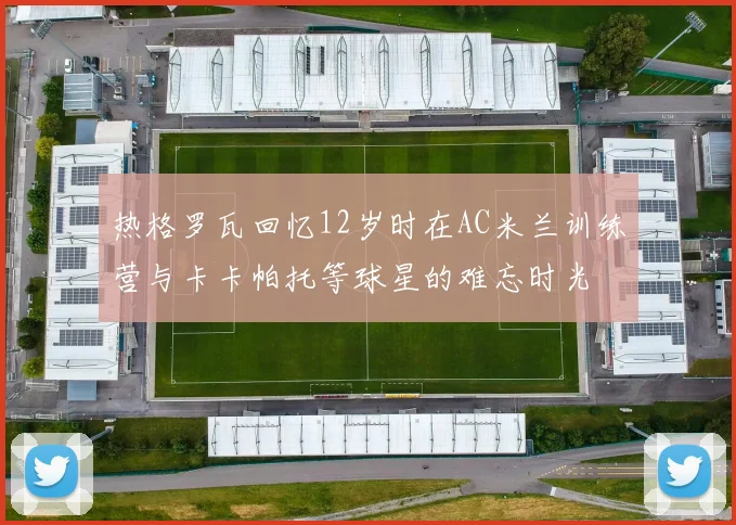 热格罗瓦回忆12岁时在AC米兰训练营与卡卡帕托等球星的难忘时光