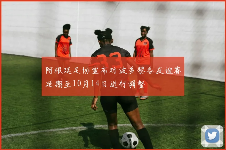 阿根廷足协宣布对波多黎各友谊赛延期至10月14日进行调整
