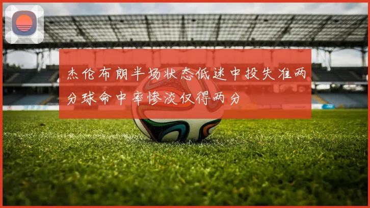 杰伦布朗半场状态低迷中投失准两分球命中率惨淡仅得两分