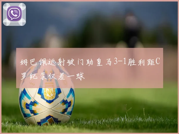 姆巴佩远射破门助皇马3-1胜利距C罗纪录仅差一球
