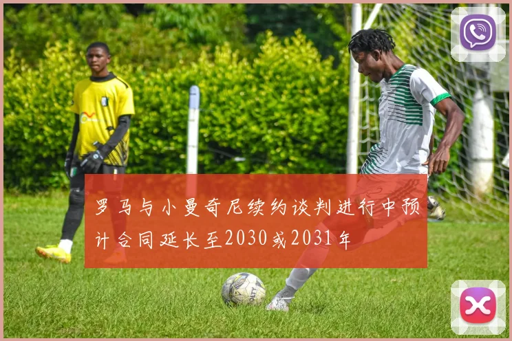 罗马与小曼奇尼续约谈判进行中预计合同延长至2030或2031年