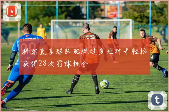 科尔直言球队犯规过多让对手轻松获得28次罚球机会