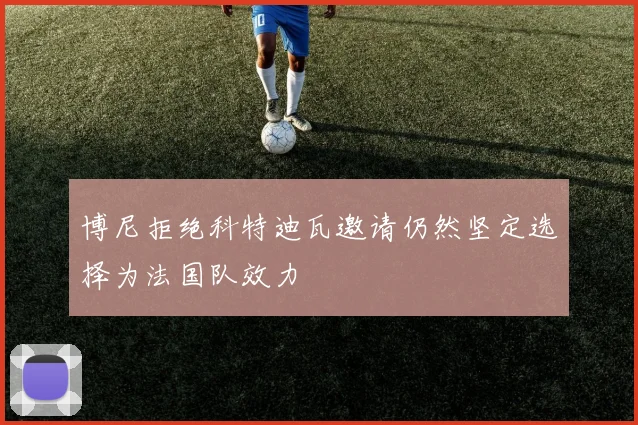 博尼拒绝科特迪瓦邀请仍然坚定选择为法国队效力