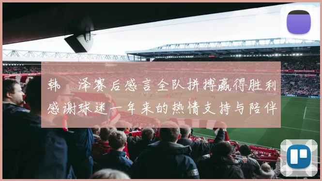 韩镕泽赛后感言全队拼搏赢得胜利感谢球迷一年来的热情支持与陪伴