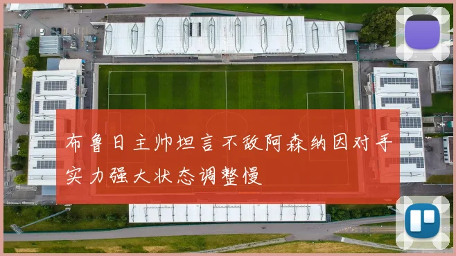 布鲁日主帅坦言不敌阿森纳因对手实力强大状态调整慢