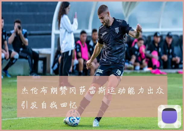 杰伦布朗赞冈萨雷斯运动能力出众引发自我回忆