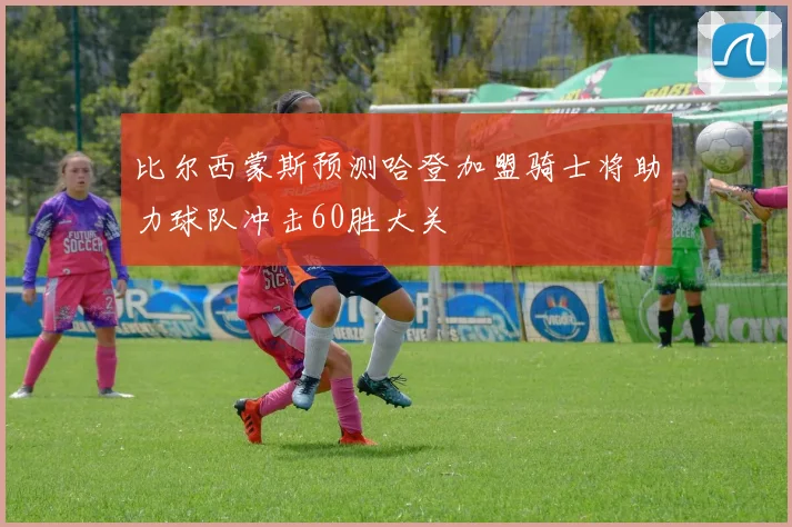 比尔西蒙斯预测哈登加盟骑士将助力球队冲击60胜大关