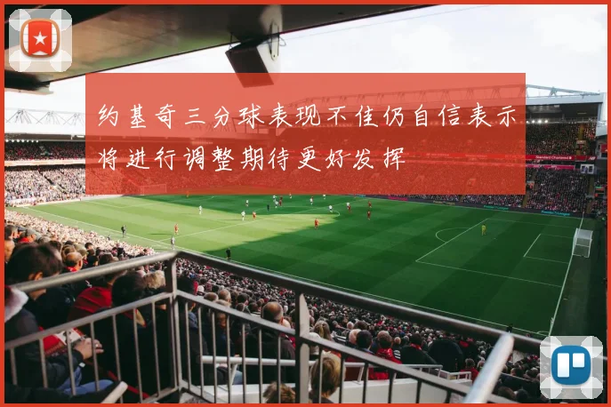 约基奇三分球表现不佳仍自信表示将进行调整期待更好发挥