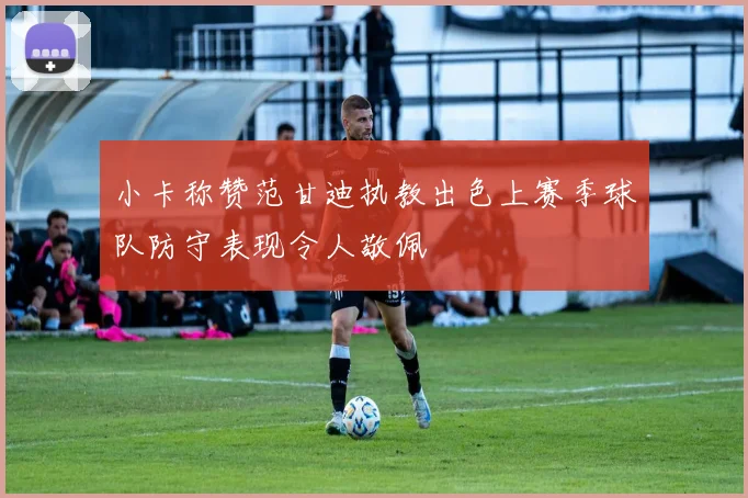 小卡称赞范甘迪执教出色上赛季球队防守表现令人敬佩