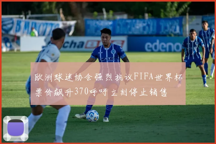 欧洲球迷协会强烈抗议FIFA世界杯票价飙升370呼吁立刻停止销售