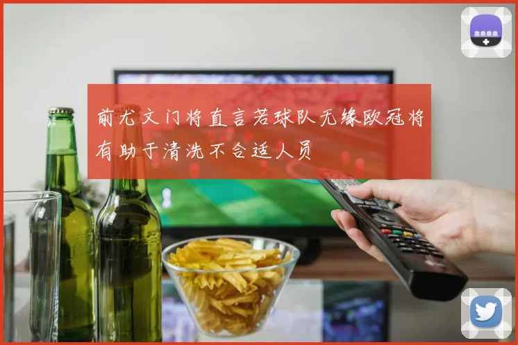 前尤文门将直言若球队无缘欧冠将有助于清洗不合适人员